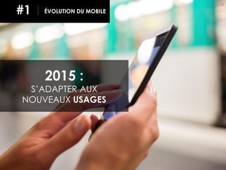EVOLUTION DU MOBILE
10
2015 :
S’ADAPTER AUX
NOUVEAUX USAGES
ÉVOLUTION DU MOBILE#1
 