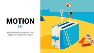 UI
Mouvement dans l’interface : une
opportunité de communication
MOTION
 