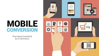CONVERSION
Pour passer (vraiment)
au m-commerce.
MOBILE
 