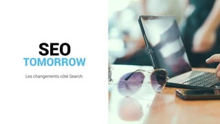 TOMORROW
Les changements côté Search.
SEO
 