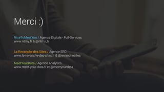 Merci :)
NiceToMeetYou / Agence Digitale - Full-Services
www.ntmy.fr & @ntmy_fr
La Revanche des Sites / Agence SEO
www.la-revanche-des-sites.fr & @revanchesites
MeetYourData / Agence Analytics
www.meet-your-data.fr et @meetyourdata
 
