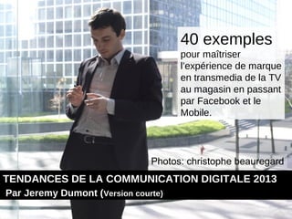 TENDANCES DE LA COMMUNICATION DIGITALE 2013
Par Jeremy Dumont (Version courte)
40 exemples
pour maîtriser
l’expérience de ...