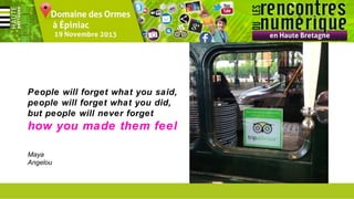 People will forget what you said,
people will forget what you did,
but people will never forget

how you made them feel
Maya
Angelou

 