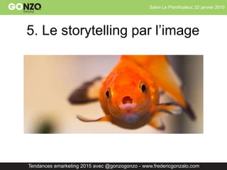 Salon Le Planificateur, 22 janvier 2015
Tendances emarketing 2015 avec @gonzogonzo - www.fredericgonzalo.com
5. Le storytelling par l’image
 