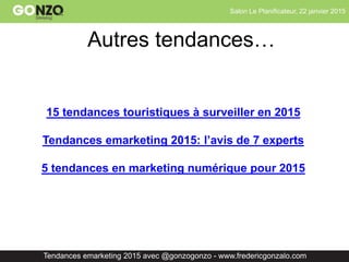 Salon Le Planificateur, 22 janvier 2015
Tendances emarketing 2015 avec @gonzogonzo - www.fredericgonzalo.com
Autres tendances…
15 tendances touristiques à surveiller en 2015
Tendances emarketing 2015: l’avis de 7 experts
5 tendances en marketing numérique pour 2015
 