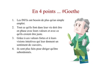 En 4 points ... #Goethe
1.  Les INFJs ont besoin de plus qu'un simple
emploi.
2.  Tout ce qu'ils font dans leur vie doit être
en phase avec leurs valeurs et avec ce
qu'ils croient être juste.
3.  Grâce à ces valeurs fortes et à leurs
visions intuitives qui leur donnent un
sentiment de «savoir»,
4.  ils sont plus faits pour diriger qu'être
subordonnés.
 