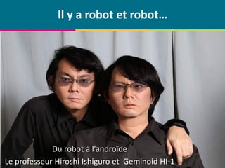 © Centre de compétence Forem Tourisme – Tous droits réservés
Il y a robot et robot…
Du robot à l’androïde
Le professeur Hiroshi Ishiguro et Geminoid HI-1
 
