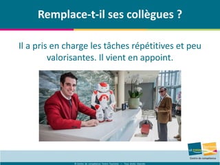 © Centre de compétence Forem Tourisme – Tous droits réservés
Remplace-t-il ses collègues ?
Il a pris en charge les tâches répétitives et peu
valorisantes. Il vient en appoint.
 