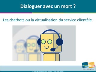 © Centre de compétence Forem Tourisme – Tous droits réservés
Dialoguer avec un mort ?
Les chatbots ou la virtualisation du service clientèle
 