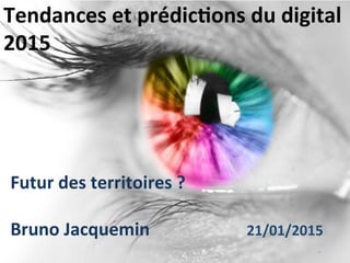 Tendances	
  et	
  prédic.ons	
  du	
  digital	
  
2015	
  
Futur	
  des	
  territoires	
  ?	
  
	
  
Bruno	
  Jacquemin	
   	
   	
  	
  	
  	
  	
  	
  	
  21/01/2015	
  
 