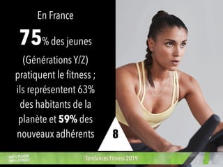 En France
75% des jeunes
(Générations Y/Z)
pratiquent le ﬁtness ;
ils représentent 63%
des habitants de la
planète et 59% des
nouveaux adhérents
Tendances Fitness 2019
8
 
