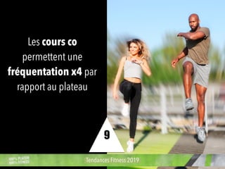 Les cours co
permettent une
fréquentation x4 par
rapport au plateau
Tendances Fitness 2019
9
 
