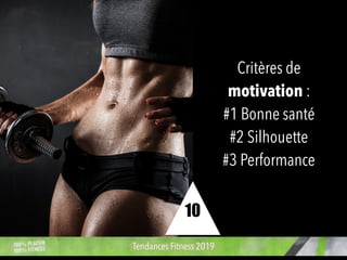 Critères de
motivation :
#1 Bonne santé
#2 Silhouette
#3 Performance
Tendances Fitness 2019
10
 