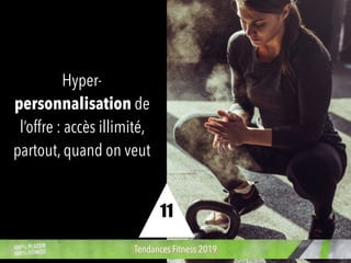 Hyper-
personnalisation de
l’offre : accès illimité,
partout, quand on veut
Tendances Fitness 2019
11
 
