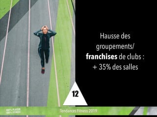 Hausse des
groupements/
franchises de clubs :
+ 35% des salles
Tendances Fitness 2019
12
 