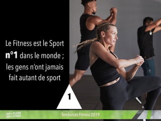 Le Fitness est le Sport
n°1 dans le monde ;
les gens n’ont jamais
fait autant de sport
Tendances Fitness 2019
1
 