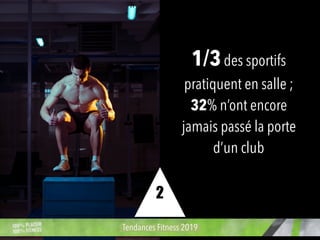 1/3des sportifs
pratiquent en salle ;
32% n’ont encore
jamais passé la porte
d’un club
Tendances Fitness 2019
2
 