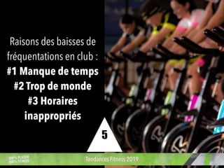 Raisons des baisses de
fréquentations en club :
#1 Manque de temps
#2 Trop de monde
#3 Horaires
inappropriés
Tendances Fitness 2019
5
 