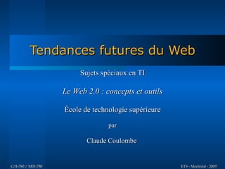 Tendances futures du Web
                         Sujets spéciaux en TI

                    Le Web 2.0 : concepts et outils

                    École de technologie supérieure

                                  par

                           Claude Coulombe


GTI-780 / MTI-780                                     ETS - Montréal - 2009
 