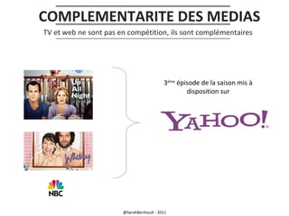 COMPLEMENTARITE DES MEDIAS
TV et web ne sont pas en compétition, ils sont complémentaires

3ème épisode de la saison mis à
disposition sur

@SarahBerthault - 2011

 