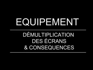 EQUIPEMENT
DÉMULTIPLICATION
DES ÉCRANS
& CONSEQUENCES

 