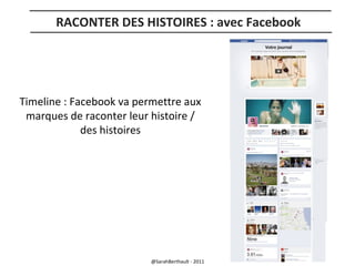 RACONTER DES HISTOIRES : avec Facebook

Timeline : Facebook va permettre aux
marques de raconter leur histoire /
des histoires

@SarahBerthault - 2011

 