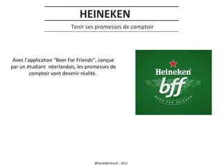 HEINEKEN
Tenir ses promesses de comptoir

Avec l’application “Beer For Friends”, conçue
par un étudiant néerlandais, les promesses de
comptoir vont devenir réalité.

@SarahBerthault - 2011

 