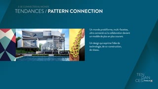 3. SE CONNECTER AU MONDE 
TENDANCES / PATTERN CONNECTION 
Un monde protéiforme, multi-facettes, 
ultra connecté où la collaboration devient 
un modèle de plus en plus courant. 
Un design qui exprime l'idée de 
technologie, de co-construction, 
de réseau. 
 