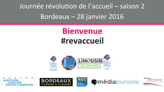 Journée	révolu+on	de	l’accueil	–	saison	2	
Bordeaux	–	28	janvier	2016	
Bienvenue	
#revaccueil	
 