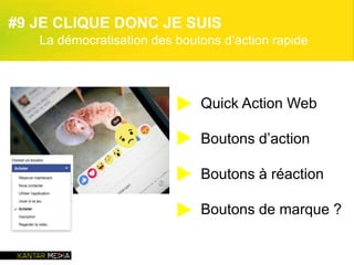 Quick Action Web
Boutons d’action
Boutons à réaction
Boutons de marque ?
▶
▶
▶
▶
#9 JE CLIQUE DONC JE SUIS
La démocratisation des boutons d’action rapide
 