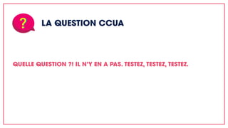 LA QUESTION CCUA
QUELLE QUESTION ?! IL N’Y EN A PAS. TESTEZ, TESTEZ, TESTEZ.
 