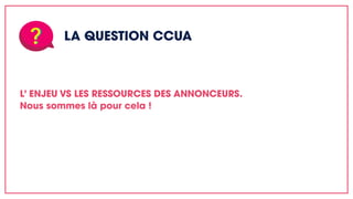 LA QUESTION CCUA
L’ ENJEU VS LES RESSOURCES DES ANNONCEURS.
Nous sommes là pour cela !
 