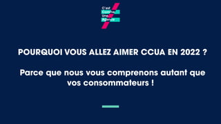 POURQUOI VOUS ALLEZ AIMER CCUA EN 2022 ?
Parce que nous vous comprenons autant que
vos consommateurs !
 