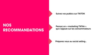 NOS
RECOMMANDATIONS
Suivez vos publics sur TIKTOK
Pensez un « marketing TikTok »
qui s’appuie sur les consommateurs
Préparez vous au social selling…
 