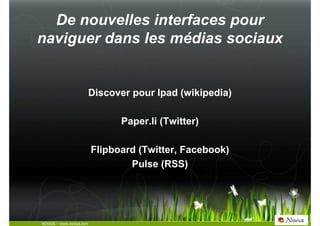 De nouvelles interfaces pour
naviguer dans les médias sociaux


                         Discover pour Ipad (wikipedia)

 ...