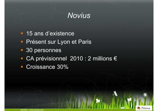 Novius

     15 ans d’existence
     Présent sur Lyon et Paris
     30 personnes
     CA prévisionnel 2010 : 2 millions €
...
