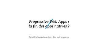 Caractéristiques et avantages d’un outil peu connu
Progressive Web Apps :
la fin des apps natives ?
 