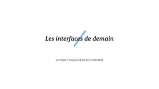 Le futur n’est pas là où on l’attendait
Les interfaces de demain
 