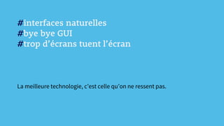 #interfaces naturelles
#bye bye GUI
#trop d’écrans tuent l’écran
La meilleure technologie, c’est celle qu’on ne ressent pas.
 