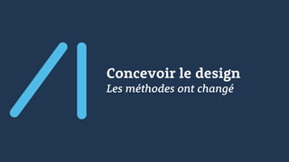 Concevoir le design
Les méthodes ont changé
 