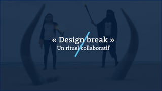 « Design break »
Un rituel collaboratif
 