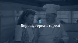 5.
Repeat, repeat, repeat
 