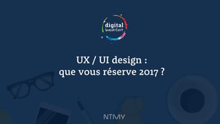 UX / UI design :
que vous réserve 2017 ?
 