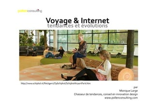 Voyage & Internet
tendances et évolutions




                                                          par
                                               Monique Large
          Chasseur de tendances, conseil en innovation design
                                  www.pollenconsulting.com
 