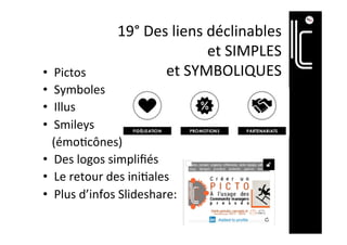 19°	Des	liens	déclinables		
et	SIMPLES	
et	SYMBOLIQUES	•  Pictos	
•  Symboles	
•  Illus	
•  Smileys		
			(émo]cônes)	
•  Des	logos	simpliﬁés	
•  Le	retour	des	ini]ales	
•  Plus	d’infos	Slideshare:	
 