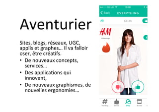Aventurier	
Sites,	blogs,	réseaux,	UGC,	
applis	et	graphes…	Il	va	falloir	
oser,	être	créa]fs.	
•  De	nouveaux	concepts,	
services…	
•  Des	applica]ons	qui	
innovent,	
•  De	nouveaux	graphismes,	de	
nouvelles	ergonomies…	
 