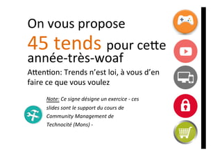 On	vous	propose		
45	tends	pour	cede	
année-très-woaf	
Aden]on:	Trends	n’est	loi,	à	vous	d’en	
faire	ce	que	vous	voulez	
	
	 	Note:	Ce	signe	désigne	un	exercice	-	ces		
	 	slides	sont	le	support	du	cours	de	
	 	Community	Management	de	
	 	Technocité	(Mons)	-	
 