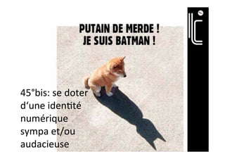 45°bis:	se	doter	
d‘une	iden]té	
numérique	
sympa	et/ou	
audacieuse	
 