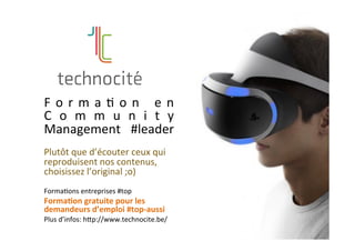 F o r m a ] o n 	 e n	
C o m m u n i t y	
Management	 #leader	
	
Plutôt	que	d’écouter	ceux	qui	
reproduisent	nos	contenus,	
choisissez	l’original	;o)	
	
Forma]ons	entreprises	#top	
Forma2on	gratuite	pour	les	
demandeurs	d’emploi	#top-aussi	
Plus	d’infos:	hdp://www.technocite.be/	
	
	
	
 
