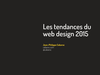 Les tendances du
web design 2015
Jean-Philippe Cabaroc
cabaroc.com
@cabaroc
 